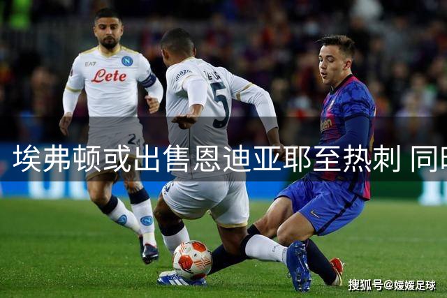 埃弗顿或出售恩迪亚耶至热刺 同时考虑引进格拉利什