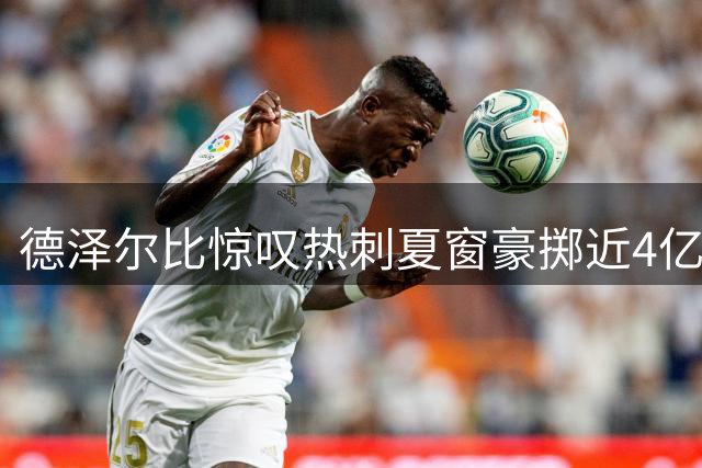 德泽尔比惊叹热刺夏窗豪掷近4亿镑