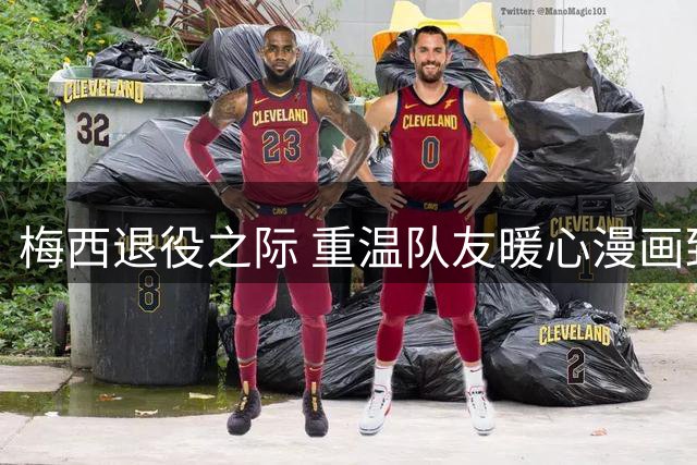 梅西退役之际 重温队友暖心漫画致敬时刻