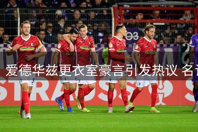 爱德华兹更衣室豪言引发热议 名记反向解读战局