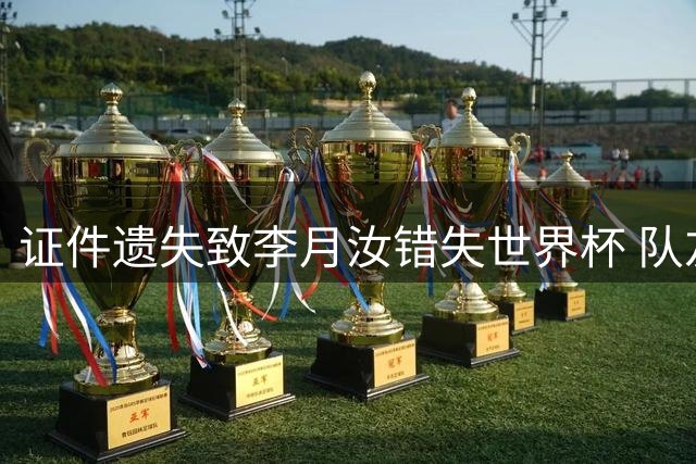 证件遗失致李月汝错失世界杯 队友道出背后坚守故事